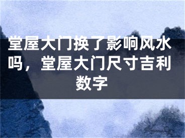 堂屋大门换了影响风水吗,堂屋大门尺寸吉利数字