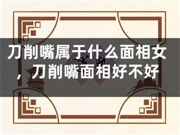 刀削嘴属于什么面相女，刀削嘴面相好不好