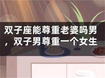 双子座能尊重老婆吗男，双子男尊重一个女生