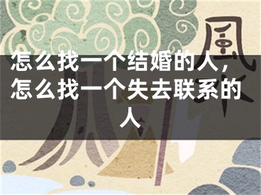 怎么找一个结婚的人，怎么找一个失去联系的人