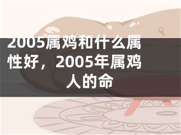2005属鸡和什么属性好，2005年属鸡人的命