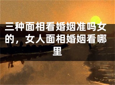 三种面相看婚姻准吗女的,女人面相婚姻看哪里