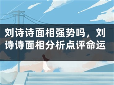 刘诗诗面相强势吗，刘诗诗面相分析点评命运