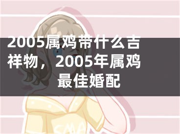 2005属鸡带什么吉祥物，2005年属鸡最佳婚配