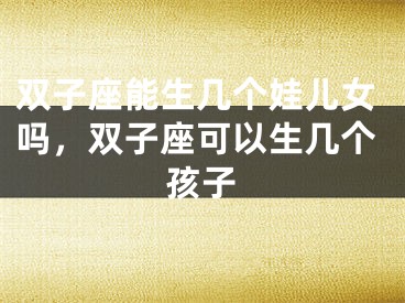 双子座能生几个娃儿女吗，双子座可以生几个孩子