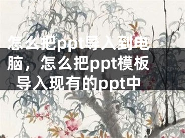 怎么把ppt导入到电脑，怎么把ppt模板导入现有的ppt中