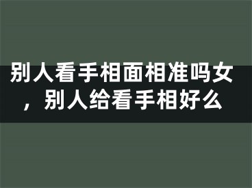 别人看手相面相准吗女，别人给看手相好么