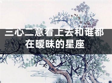 三心二意看上去和谁都在暧昧的星座