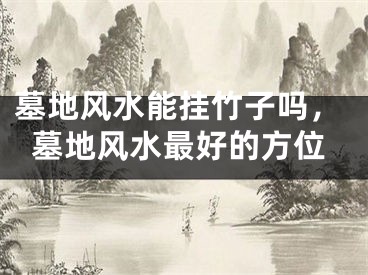 墓地风水能挂竹子吗，墓地风水最好的方位