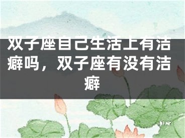 双子座自己生活上有洁癖吗，双子座有没有洁癖