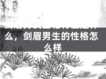 剑眉男友面相特征是什么,剑眉男生的性格怎么样