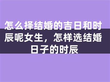 怎么择结婚的吉日和时辰呢女生，怎样选结婚日子的时辰