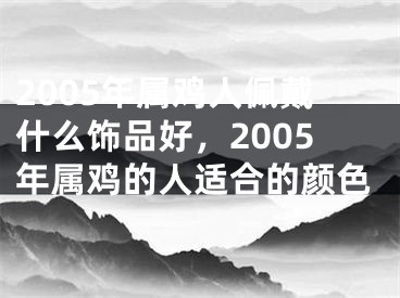 2005年属鸡人佩戴什么饰品好,2005年属鸡的人适合的颜色