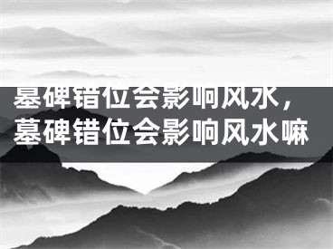 墓碑错位会影响风水，墓碑错位会影响风水嘛