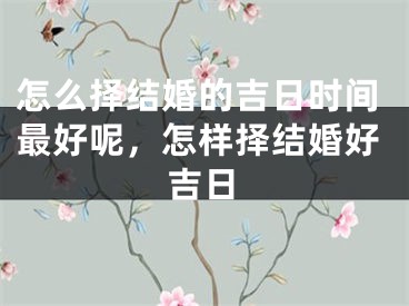 怎么择结婚的吉日时间最好呢，怎样择结婚好吉日