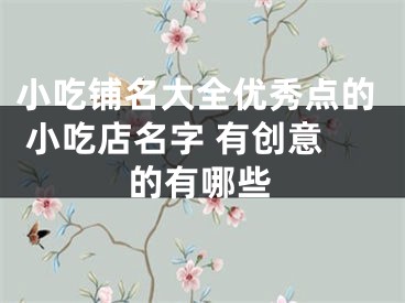 小吃铺名大全优秀点的 小吃店名字 有创意的有哪些