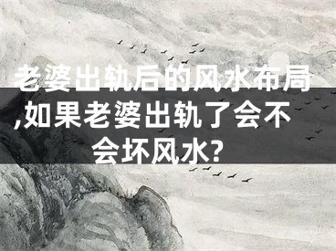 老婆出轨后的风水布局,如果老婆出轨了会不会坏风水?