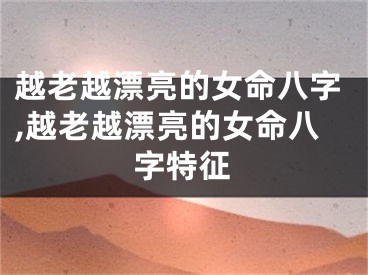越老越漂亮的女命八字,越老越漂亮的女命八字特征