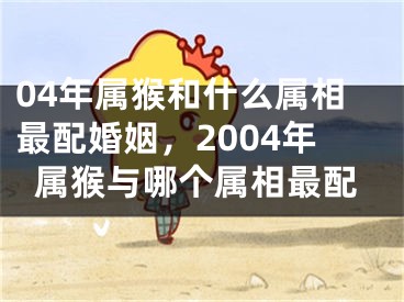 04年属猴和什么属相最配婚姻，2004年属猴与哪个属相最配