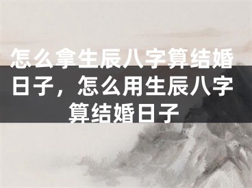 怎么拿生辰八字算结婚日子，怎么用生辰八字算结婚日子
