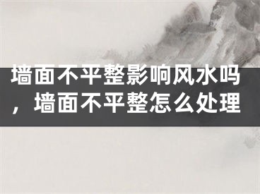 墙面不平整影响风水吗,墙面不平整怎么处理