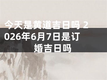 今天是黄道吉日吗 2026年6月7日是订婚吉日吗