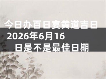 今日办百日宴黄道吉日 2026年6月16日是不是最佳日期