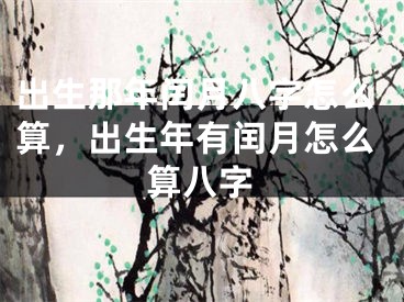 出生那年闰月八字怎么算，出生年有闰月怎么算八字
