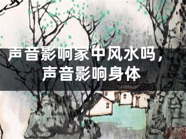 声音影响家中风水吗,声音影响身体