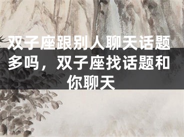 双子座跟别人聊天话题多吗，双子座找话题和你聊天
