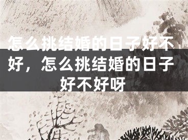 怎么挑结婚的日子好不好，怎么挑结婚的日子好不好呀