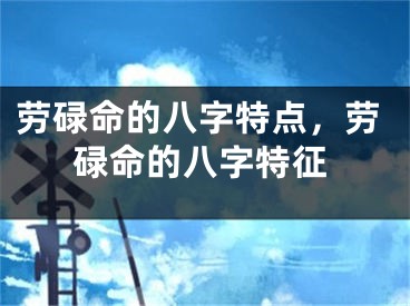 劳碌命的八字特点，劳碌命的八字特征