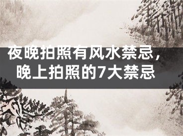 夜晚拍照有风水禁忌,晚上拍照的7大禁忌