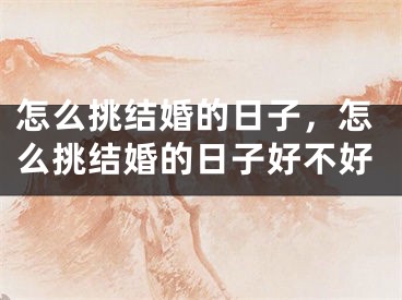 怎么挑结婚的日子，怎么挑结婚的日子好不好