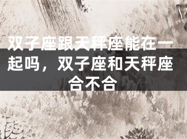 双子座跟天秤座能在一起吗，双子座和天秤座合不合