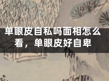 单眼皮自私吗面相怎么看，单眼皮好自卑