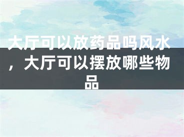 大厅可以放药品吗风水，大厅可以摆放哪些物品