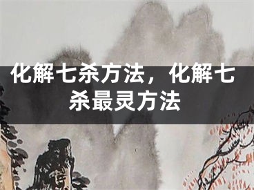 化解七杀方法，化解七杀最灵方法