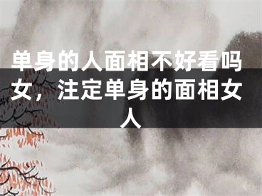 单身的人面相不好看吗女，注定单身的面相女人