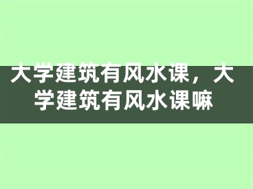 大学建筑有风水课，大学建筑有风水课嘛