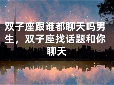 双子座跟谁都聊天吗男生,双子座找话题和你聊天