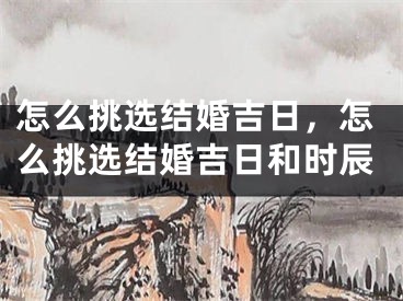 怎么挑选结婚吉日，怎么挑选结婚吉日和时辰