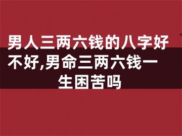 男人三两六钱的八字好不好,男命三两六钱一生困苦吗