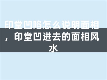 印堂凹陷怎么说明面相，印堂凹进去的面相风水