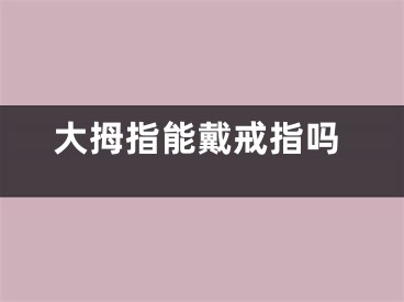大拇指能戴戒指吗