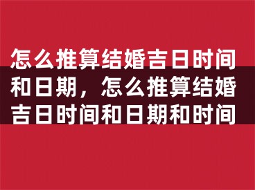 怎么推算结婚吉日时间和日期，怎么推算结婚吉日时间和日期和时间