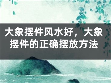大象摆件风水好，大象摆件的正确摆放方法