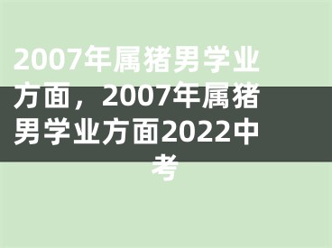 2007年属猪男学业方面，2007年属猪男学业方面2022中考
