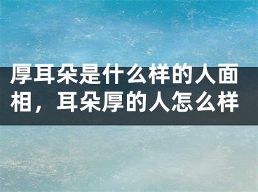 厚耳朵是什么样的人面相，耳朵厚的人怎么样