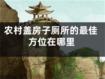 农村盖房子厕所的最佳方位在哪里